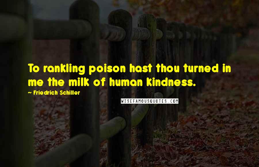 Friedrich Schiller Quotes: To rankling poison hast thou turned in me the milk of human kindness.