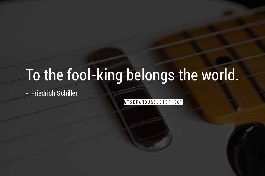 Friedrich Schiller Quotes: To the fool-king belongs the world.