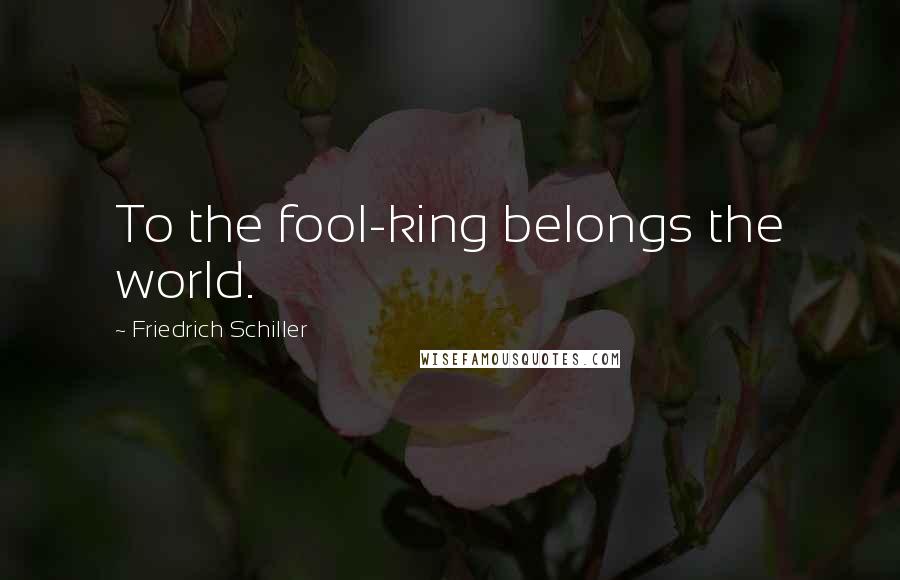 Friedrich Schiller Quotes: To the fool-king belongs the world.