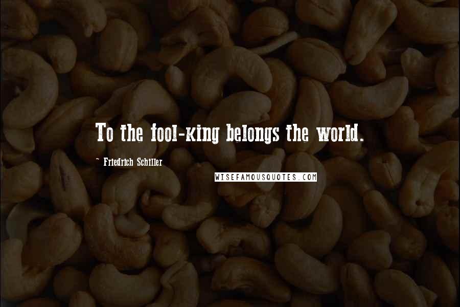 Friedrich Schiller Quotes: To the fool-king belongs the world.