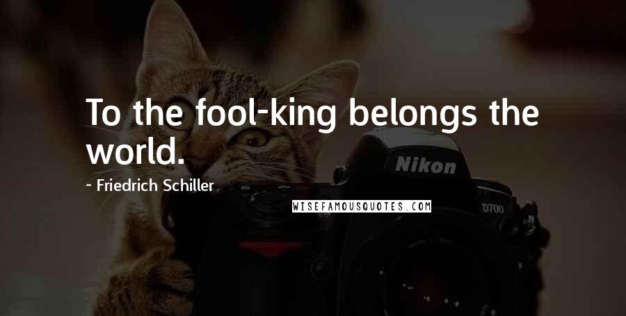 Friedrich Schiller Quotes: To the fool-king belongs the world.