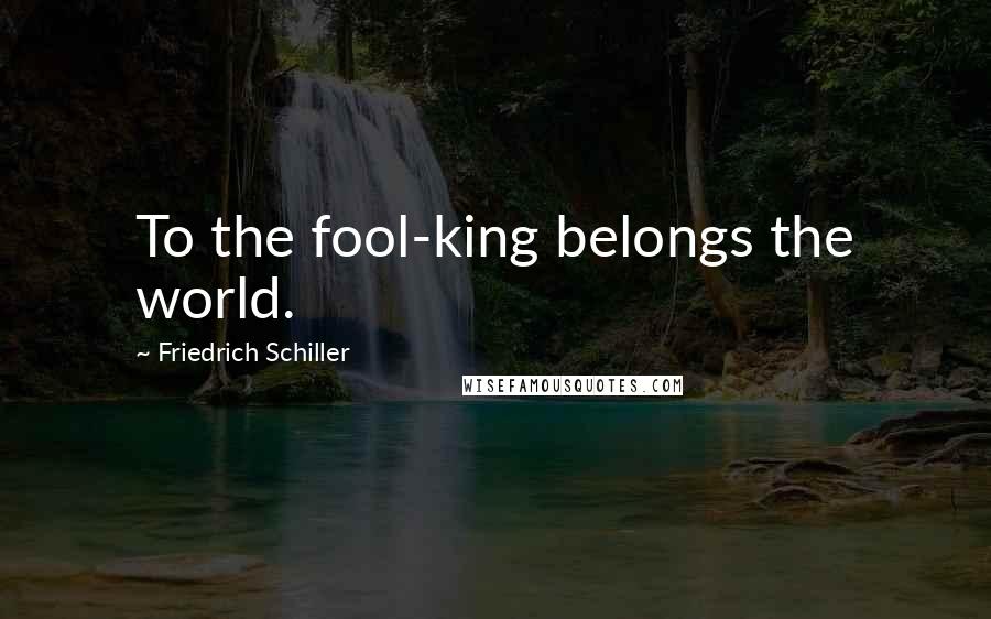 Friedrich Schiller Quotes: To the fool-king belongs the world.