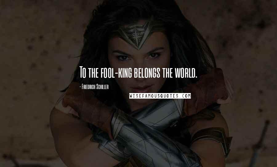 Friedrich Schiller Quotes: To the fool-king belongs the world.