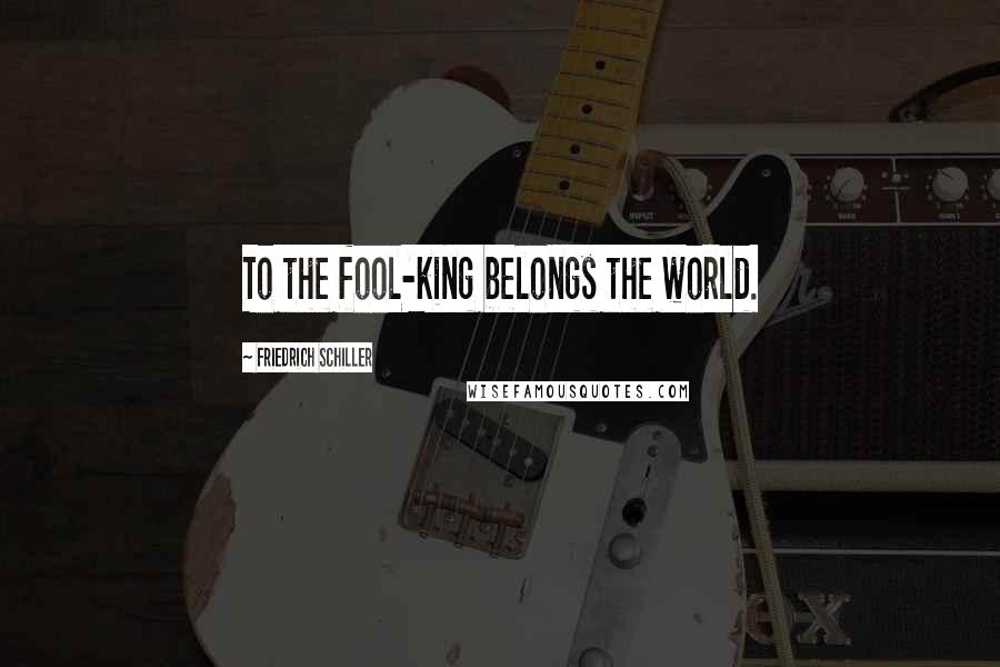 Friedrich Schiller Quotes: To the fool-king belongs the world.