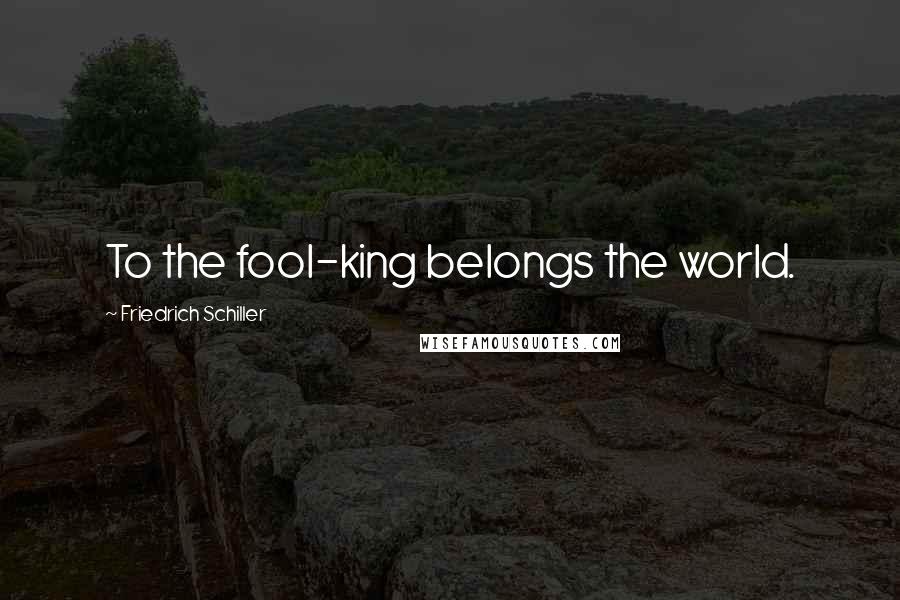 Friedrich Schiller Quotes: To the fool-king belongs the world.