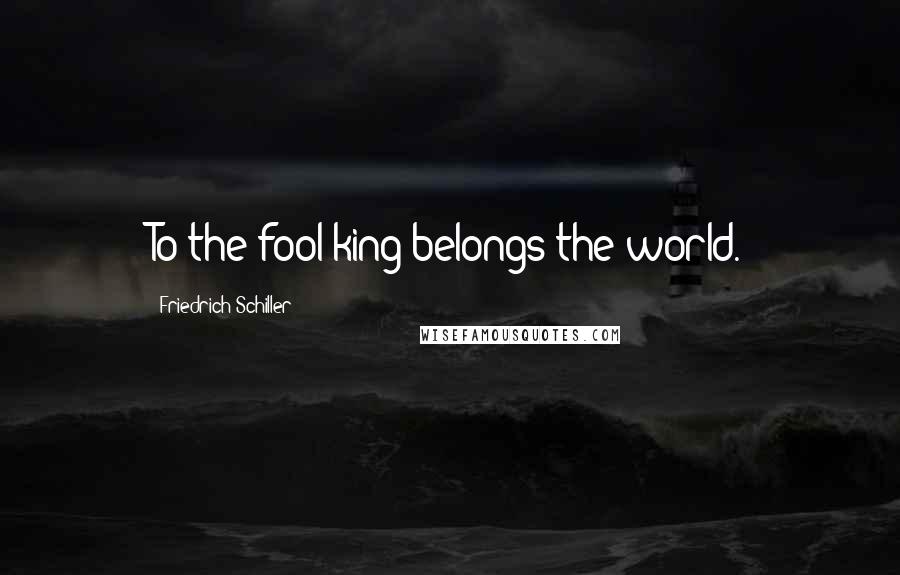 Friedrich Schiller Quotes: To the fool-king belongs the world.