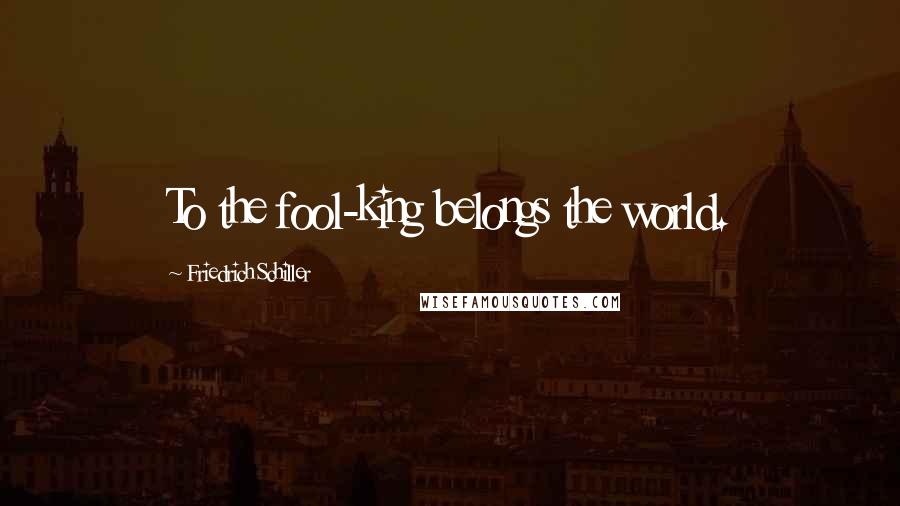Friedrich Schiller Quotes: To the fool-king belongs the world.