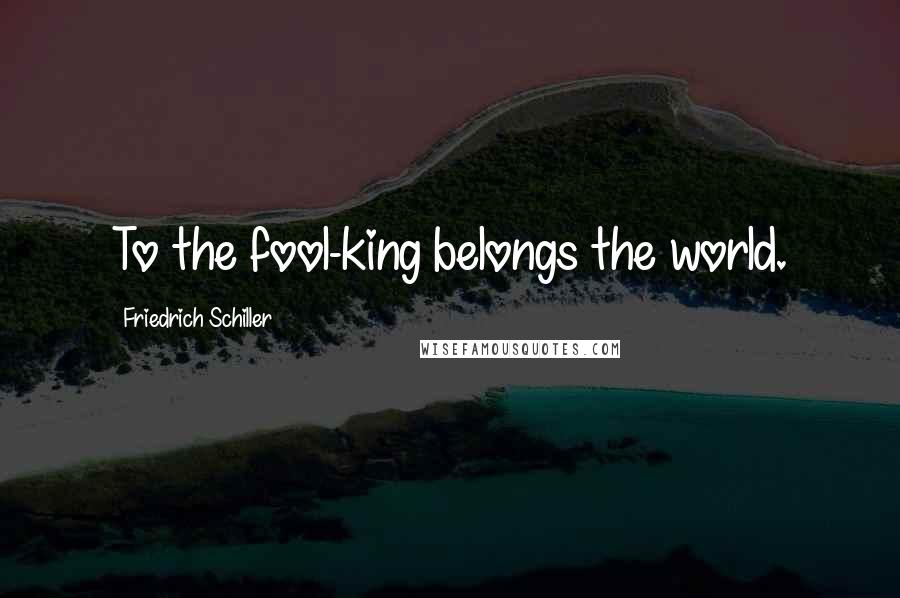 Friedrich Schiller Quotes: To the fool-king belongs the world.
