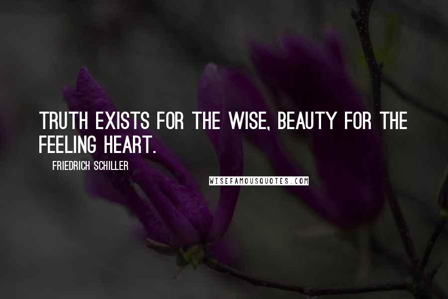 Friedrich Schiller Quotes: Truth exists for the wise, beauty for the feeling heart.