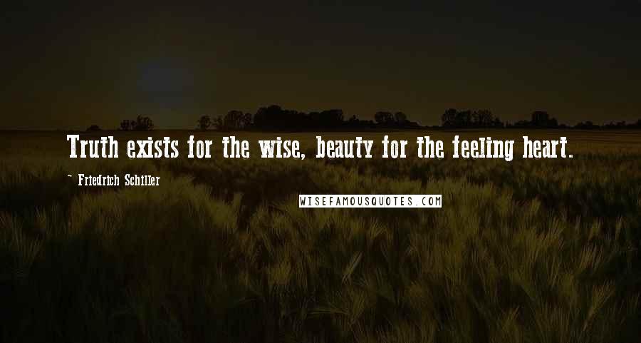 Friedrich Schiller Quotes: Truth exists for the wise, beauty for the feeling heart.