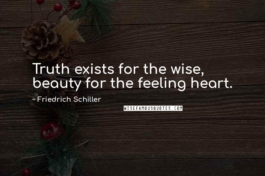 Friedrich Schiller Quotes: Truth exists for the wise, beauty for the feeling heart.