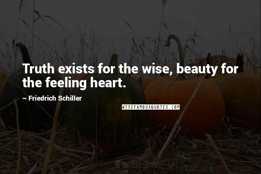 Friedrich Schiller Quotes: Truth exists for the wise, beauty for the feeling heart.