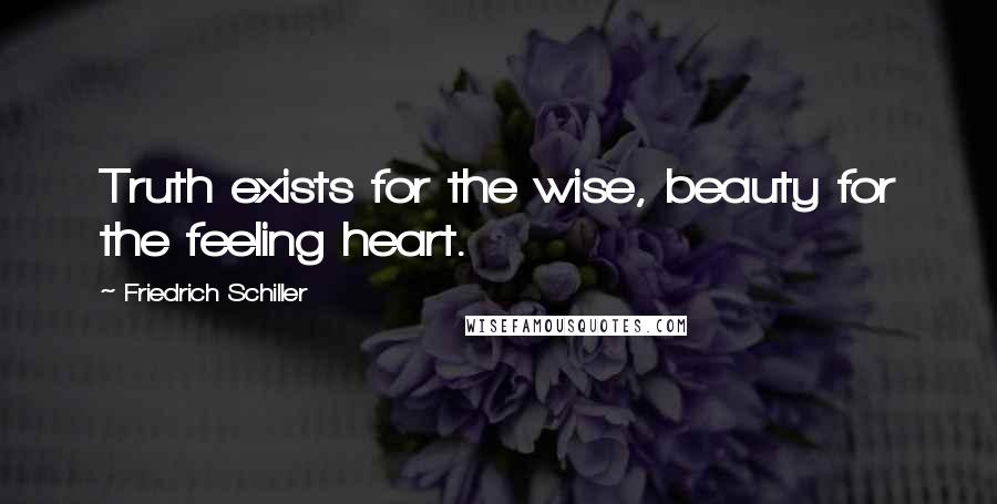 Friedrich Schiller Quotes: Truth exists for the wise, beauty for the feeling heart.