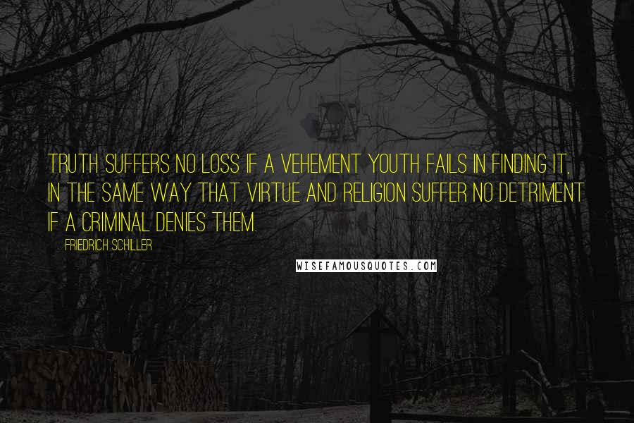 Friedrich Schiller Quotes: Truth suffers no loss if a vehement youth fails in finding it, in the same way that virtue and religion suffer no detriment if a criminal denies them.