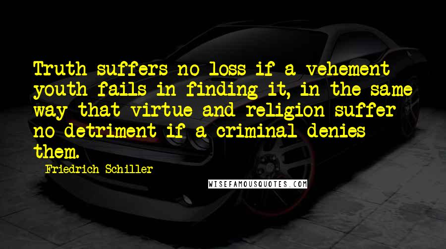 Friedrich Schiller Quotes: Truth suffers no loss if a vehement youth fails in finding it, in the same way that virtue and religion suffer no detriment if a criminal denies them.