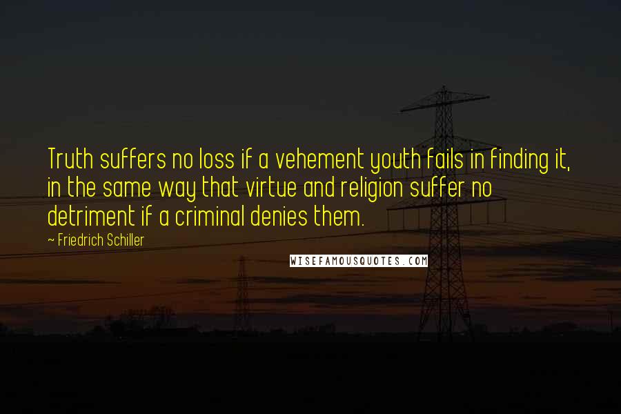 Friedrich Schiller Quotes: Truth suffers no loss if a vehement youth fails in finding it, in the same way that virtue and religion suffer no detriment if a criminal denies them.