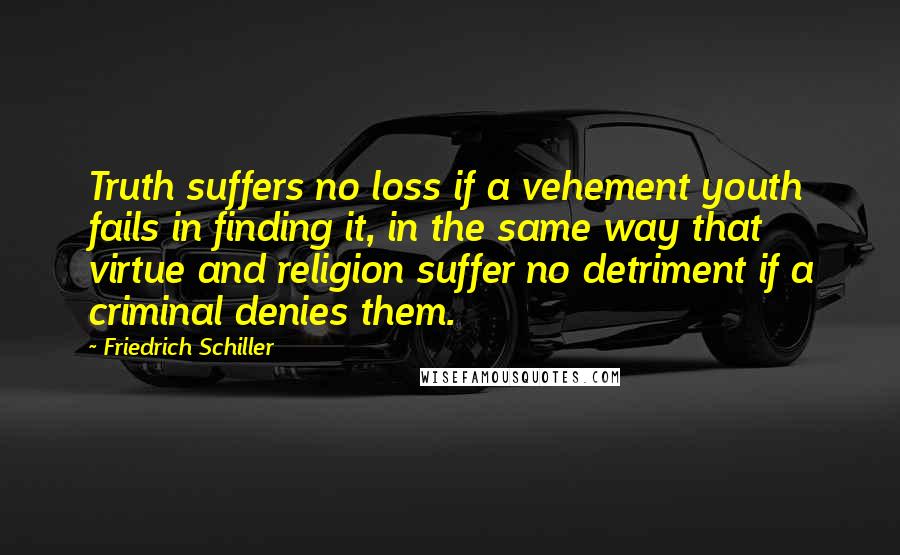 Friedrich Schiller Quotes: Truth suffers no loss if a vehement youth fails in finding it, in the same way that virtue and religion suffer no detriment if a criminal denies them.