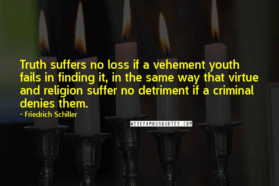 Friedrich Schiller Quotes: Truth suffers no loss if a vehement youth fails in finding it, in the same way that virtue and religion suffer no detriment if a criminal denies them.