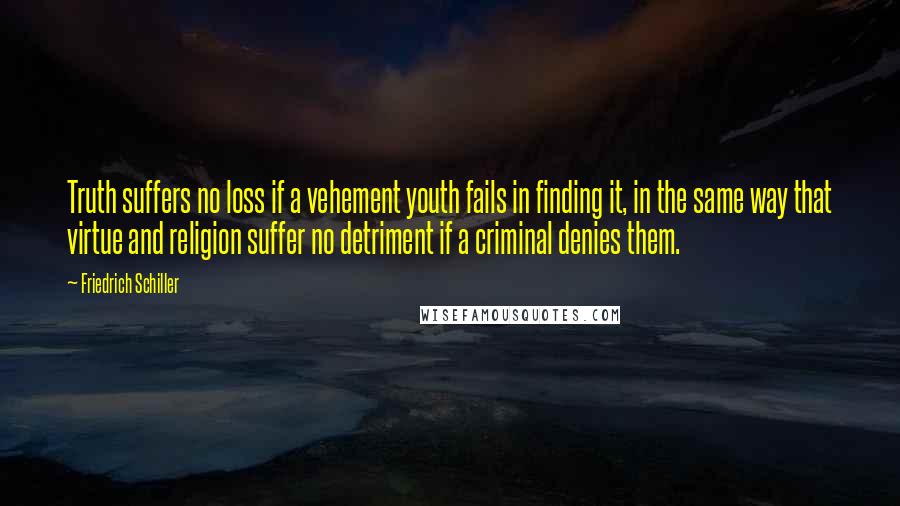 Friedrich Schiller Quotes: Truth suffers no loss if a vehement youth fails in finding it, in the same way that virtue and religion suffer no detriment if a criminal denies them.