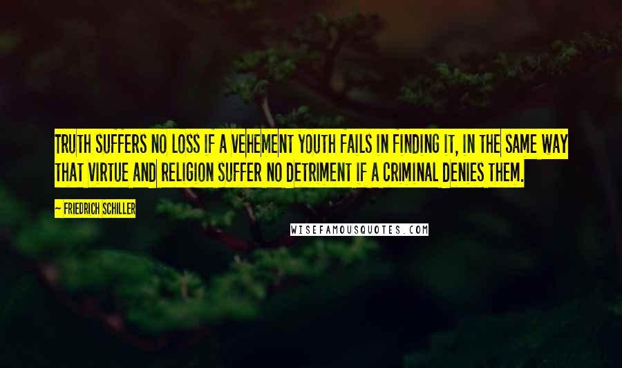 Friedrich Schiller Quotes: Truth suffers no loss if a vehement youth fails in finding it, in the same way that virtue and religion suffer no detriment if a criminal denies them.