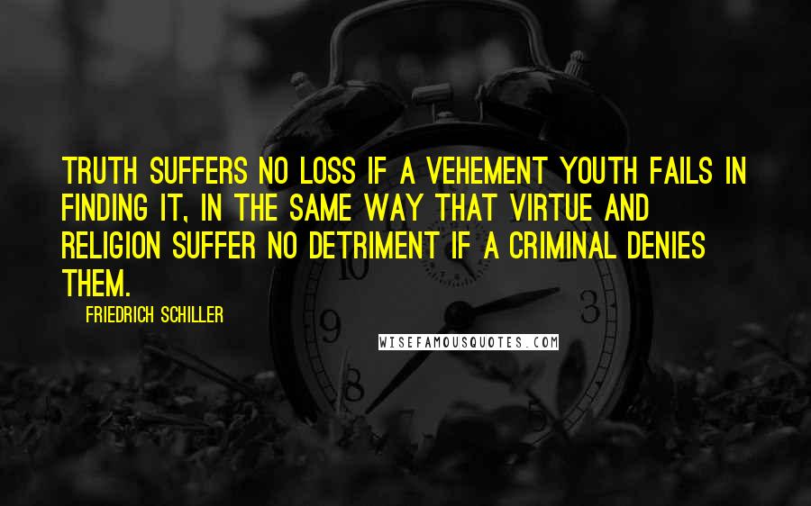 Friedrich Schiller Quotes: Truth suffers no loss if a vehement youth fails in finding it, in the same way that virtue and religion suffer no detriment if a criminal denies them.