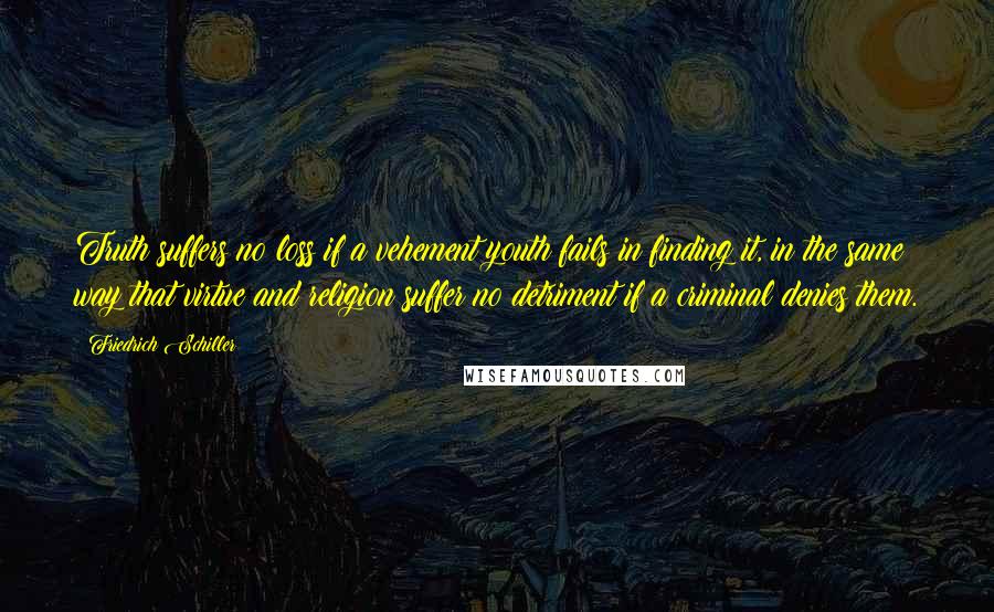 Friedrich Schiller Quotes: Truth suffers no loss if a vehement youth fails in finding it, in the same way that virtue and religion suffer no detriment if a criminal denies them.