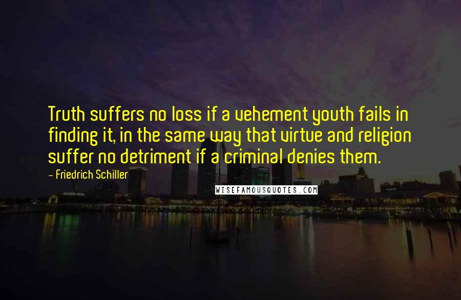 Friedrich Schiller Quotes: Truth suffers no loss if a vehement youth fails in finding it, in the same way that virtue and religion suffer no detriment if a criminal denies them.