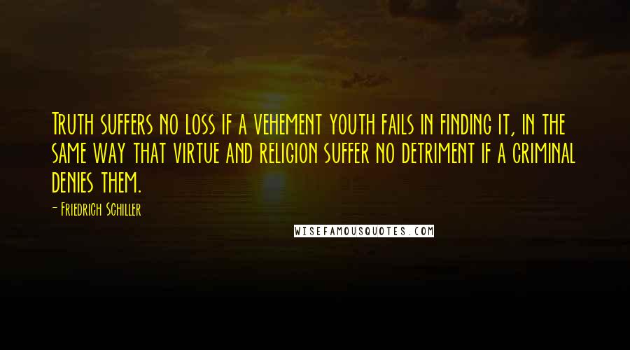 Friedrich Schiller Quotes: Truth suffers no loss if a vehement youth fails in finding it, in the same way that virtue and religion suffer no detriment if a criminal denies them.