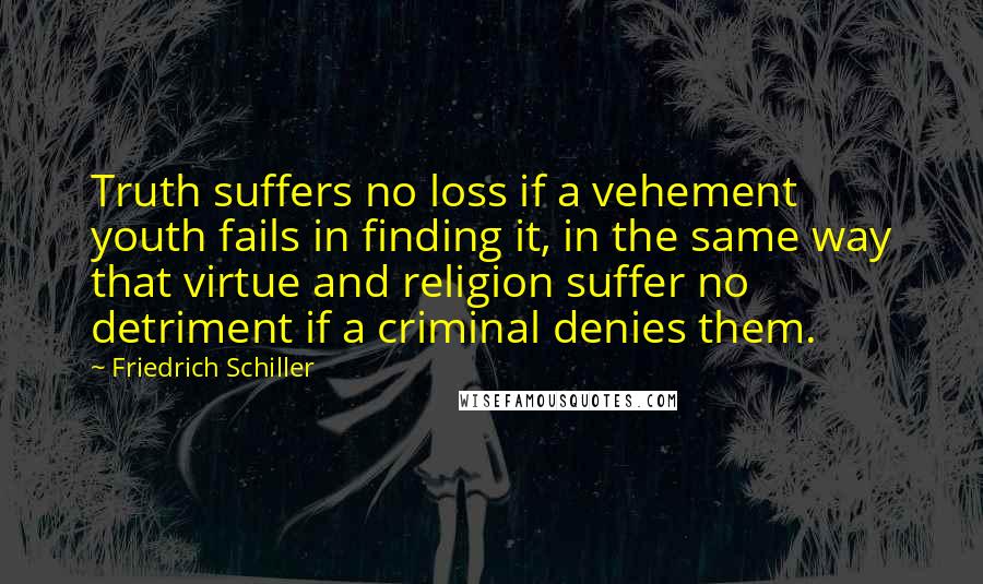 Friedrich Schiller Quotes: Truth suffers no loss if a vehement youth fails in finding it, in the same way that virtue and religion suffer no detriment if a criminal denies them.