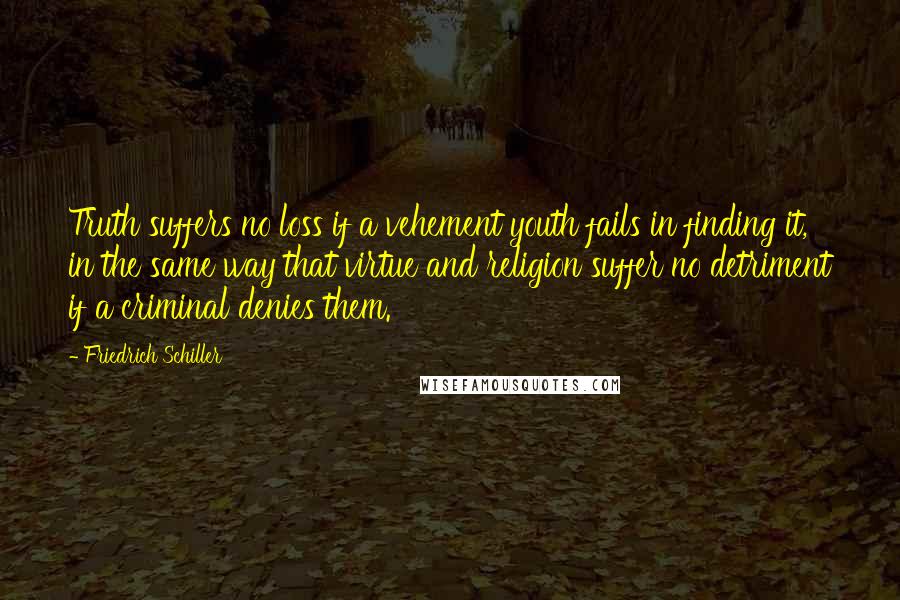 Friedrich Schiller Quotes: Truth suffers no loss if a vehement youth fails in finding it, in the same way that virtue and religion suffer no detriment if a criminal denies them.