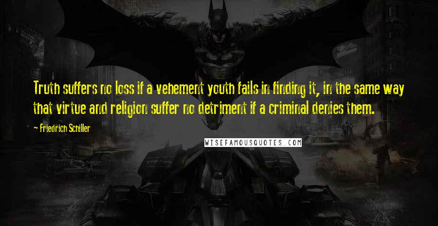 Friedrich Schiller Quotes: Truth suffers no loss if a vehement youth fails in finding it, in the same way that virtue and religion suffer no detriment if a criminal denies them.