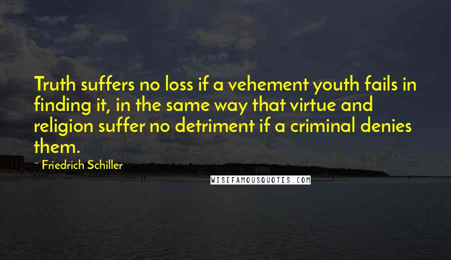 Friedrich Schiller Quotes: Truth suffers no loss if a vehement youth fails in finding it, in the same way that virtue and religion suffer no detriment if a criminal denies them.