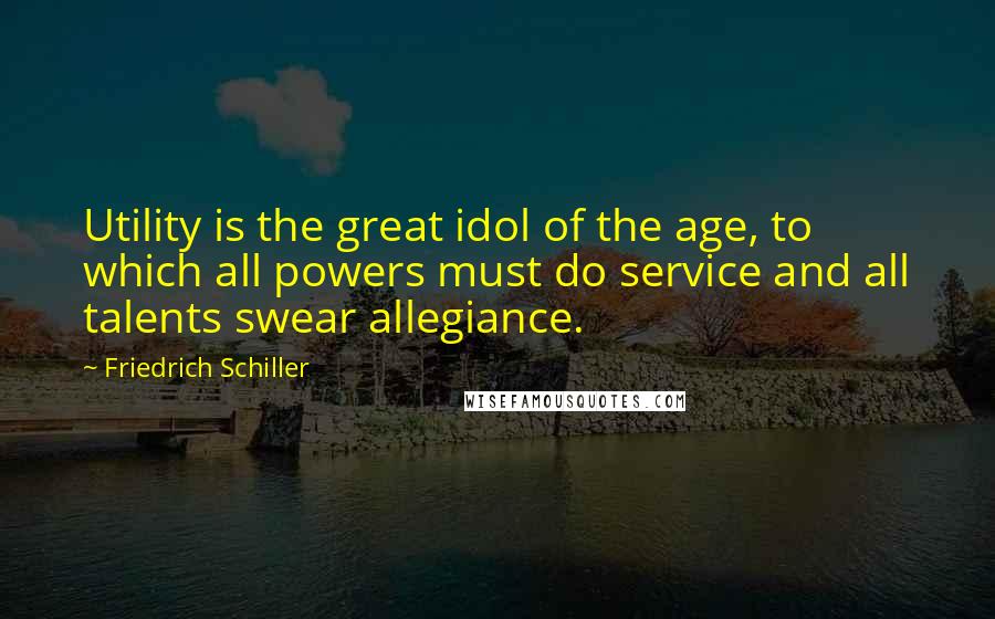 Friedrich Schiller Quotes: Utility is the great idol of the age, to which all powers must do service and all talents swear allegiance.