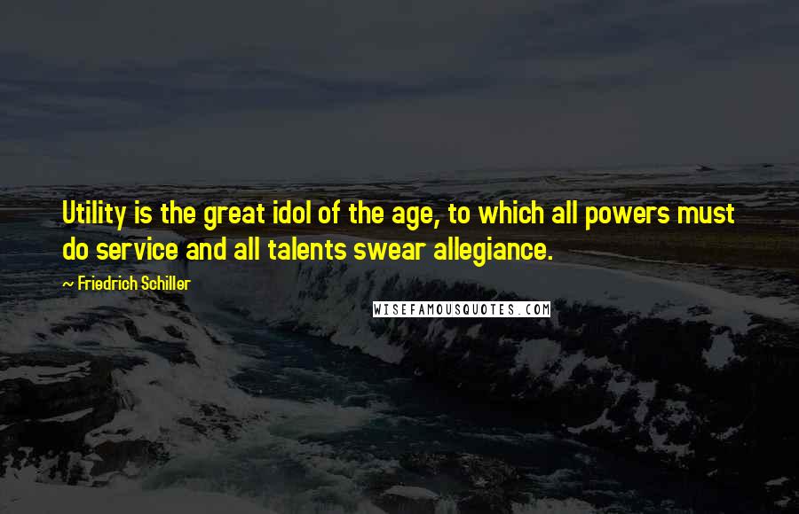 Friedrich Schiller Quotes: Utility is the great idol of the age, to which all powers must do service and all talents swear allegiance.