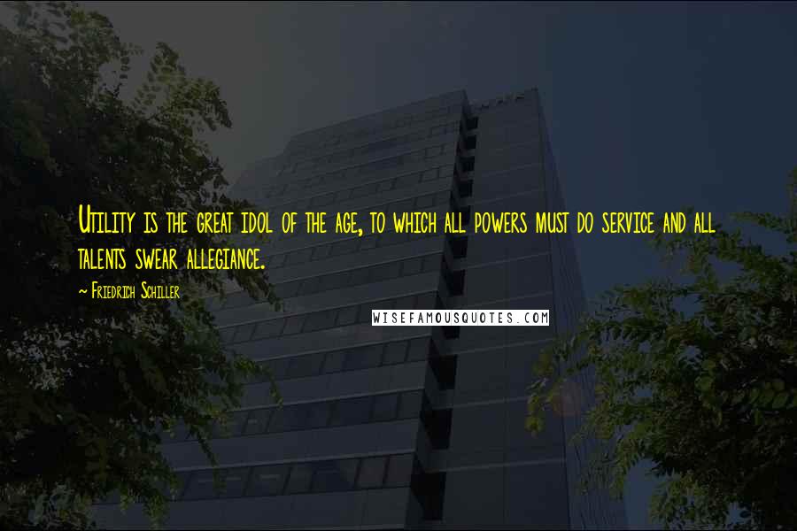Friedrich Schiller Quotes: Utility is the great idol of the age, to which all powers must do service and all talents swear allegiance.