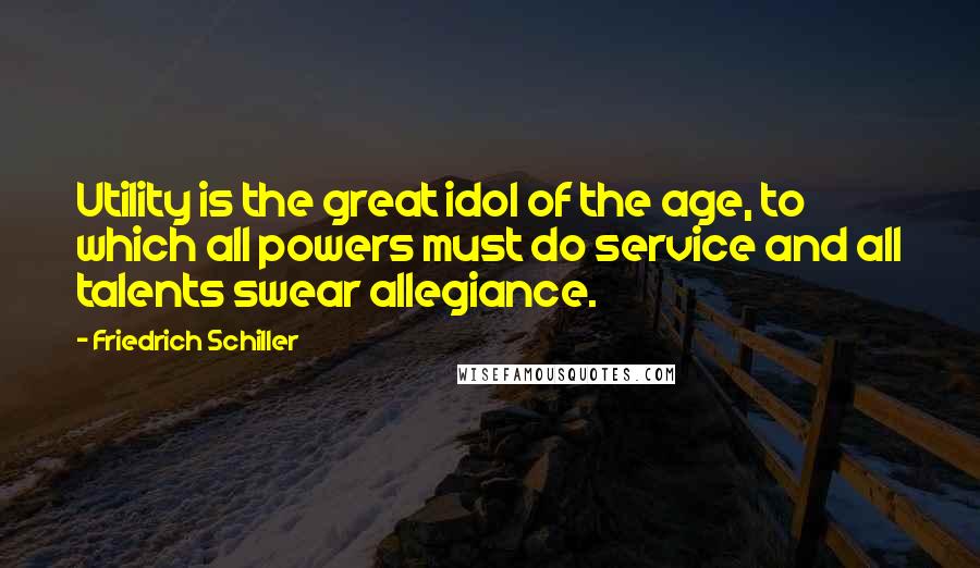 Friedrich Schiller Quotes: Utility is the great idol of the age, to which all powers must do service and all talents swear allegiance.