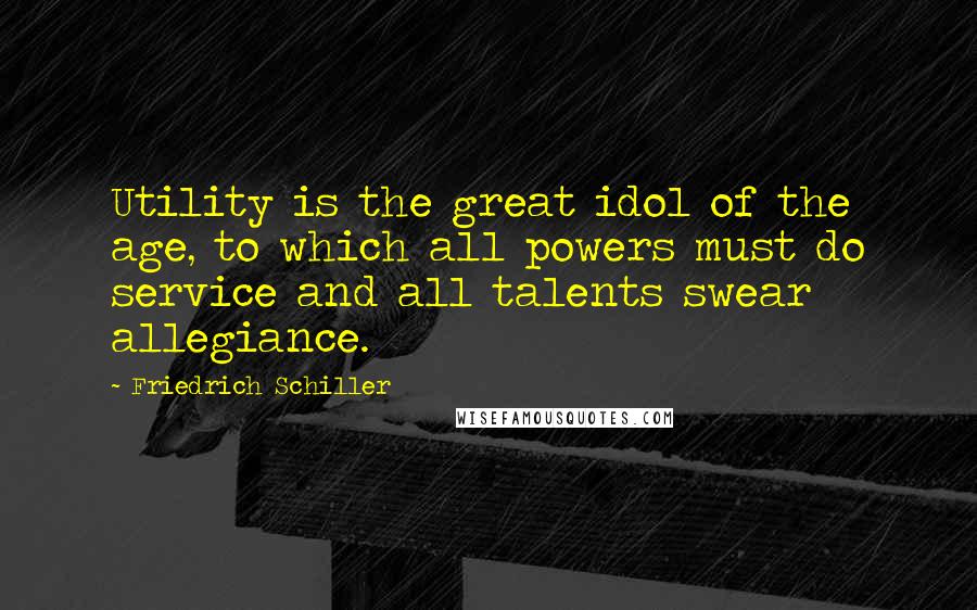 Friedrich Schiller Quotes: Utility is the great idol of the age, to which all powers must do service and all talents swear allegiance.