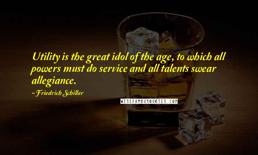 Friedrich Schiller Quotes: Utility is the great idol of the age, to which all powers must do service and all talents swear allegiance.