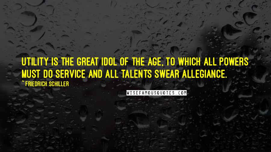 Friedrich Schiller Quotes: Utility is the great idol of the age, to which all powers must do service and all talents swear allegiance.