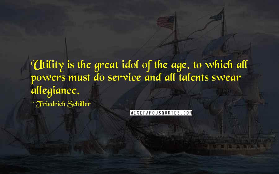 Friedrich Schiller Quotes: Utility is the great idol of the age, to which all powers must do service and all talents swear allegiance.