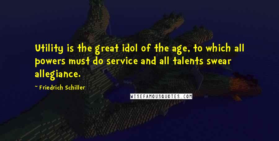 Friedrich Schiller Quotes: Utility is the great idol of the age, to which all powers must do service and all talents swear allegiance.