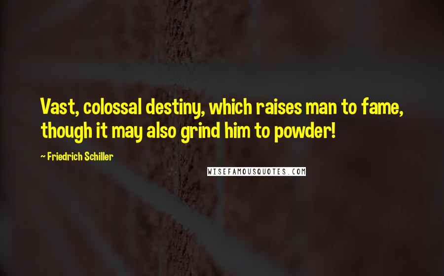 Friedrich Schiller Quotes: Vast, colossal destiny, which raises man to fame, though it may also grind him to powder!