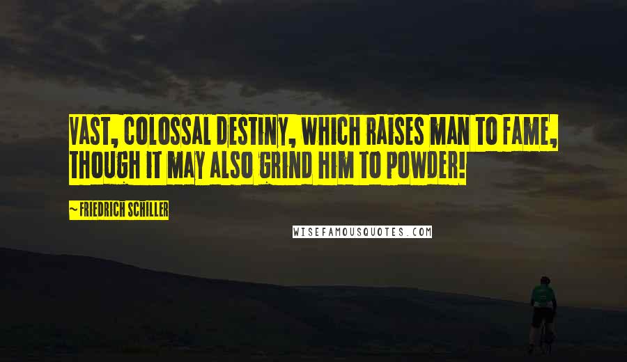 Friedrich Schiller Quotes: Vast, colossal destiny, which raises man to fame, though it may also grind him to powder!