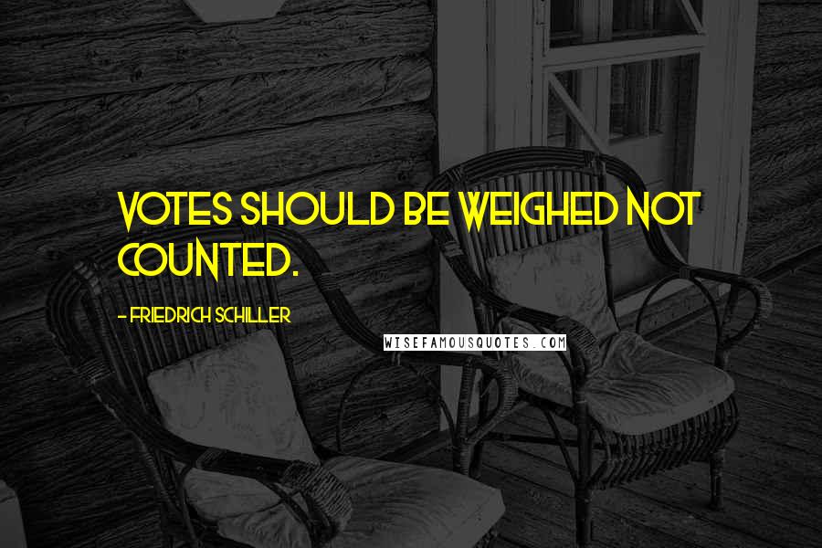 Friedrich Schiller Quotes: Votes should be weighed not counted.