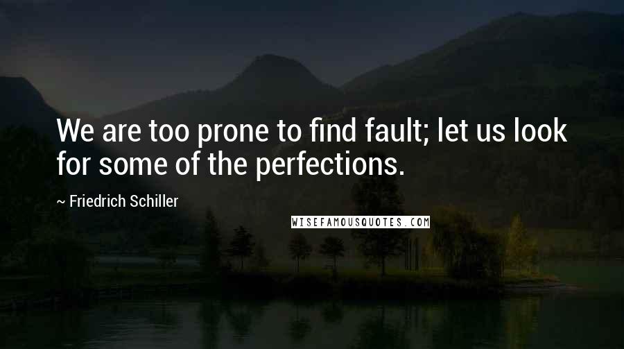 Friedrich Schiller Quotes: We are too prone to find fault; let us look for some of the perfections.