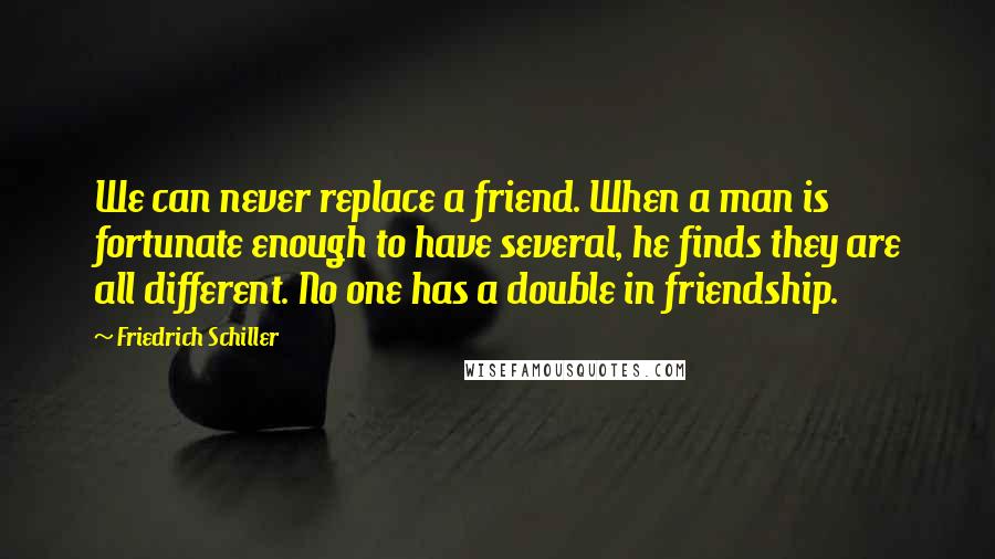 Friedrich Schiller Quotes: We can never replace a friend. When a man is fortunate enough to have several, he finds they are all different. No one has a double in friendship.