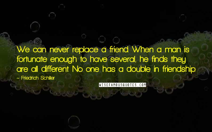 Friedrich Schiller Quotes: We can never replace a friend. When a man is fortunate enough to have several, he finds they are all different. No one has a double in friendship.