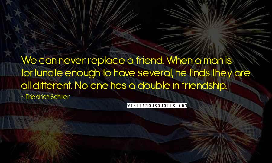 Friedrich Schiller Quotes: We can never replace a friend. When a man is fortunate enough to have several, he finds they are all different. No one has a double in friendship.