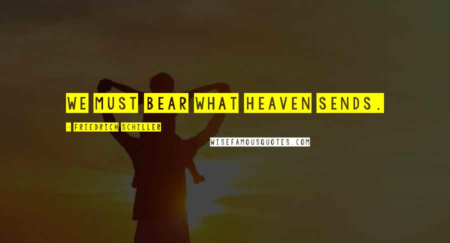 Friedrich Schiller Quotes: We must bear what Heaven sends.