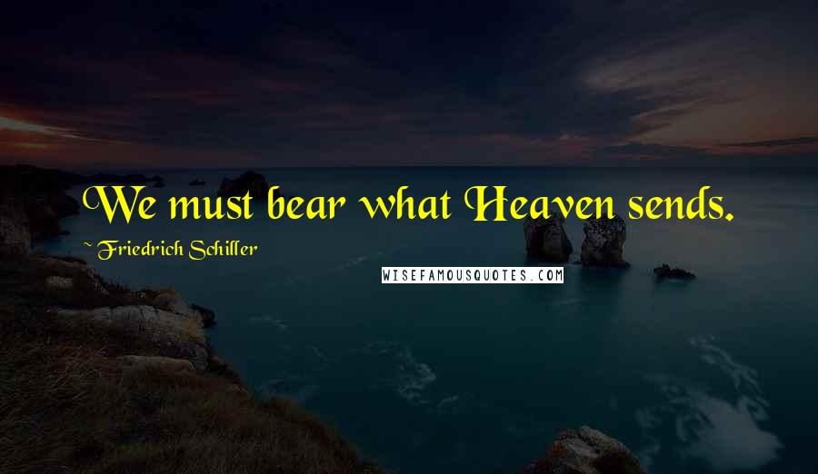 Friedrich Schiller Quotes: We must bear what Heaven sends.